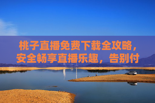 桃子直播免费下载全攻略,安全畅享直播乐趣,告别付费门槛!桃子直播免费下载全攻略,安全畅享,告别付费门槛 桃子直播免费下载全攻略,安全畅享直播乐趣,告别付费门槛!桃子直播免费下载全攻略,安全畅享,告别付费门槛