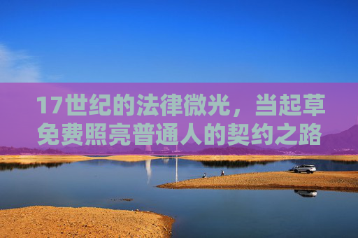 17世纪的法律微光,当起草免费照亮普通人的契约之路,17世纪法律微光,照亮普通人的契约之路 17世纪的法律微光,当起草免费照亮普通人的契约之路,17世纪法律微光,照亮普通人的契约之路