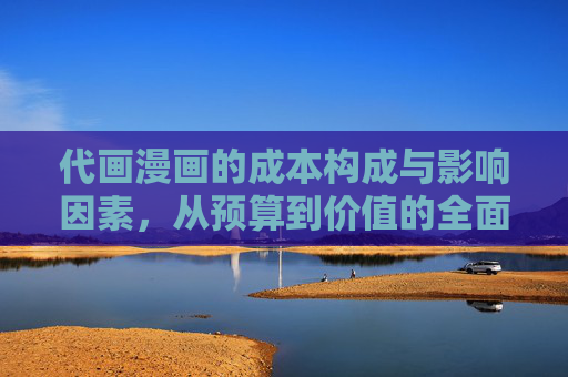 代画漫画的成本构成与影响因素，从预算到价值的全面解析，代画漫画的成本构成、影响因素及预算价值全解析
