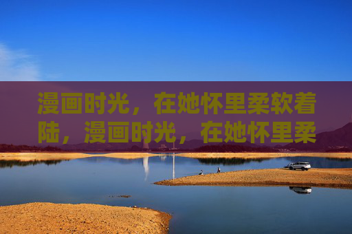 漫画时光，在她怀里柔软着陆，漫画时光，在她怀里柔软着陆