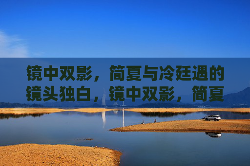 镜中双影,简夏与冷廷遇的镜头独白,镜中双影,简夏与冷廷遇的镜头独白 镜中双影,简夏与冷廷遇的镜头独白,镜中双影,简夏与冷廷遇的镜头独白