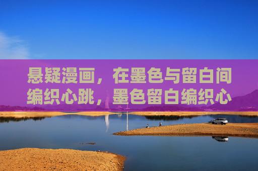悬疑漫画，在墨色与留白间编织心跳，墨色留白编织心跳，悬疑漫画