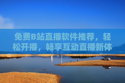 免费B站直播软件推荐，轻松开播，畅享互动直播新体验，免费B站直播软件推荐，轻松开播，畅享互动新体验