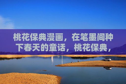 桃花保典漫画,在笔墨间种下春天的童话,桃花保典,笔墨种春童话 桃花保典漫画,在笔墨间种下春天的童话,桃花保典,笔墨种春童话