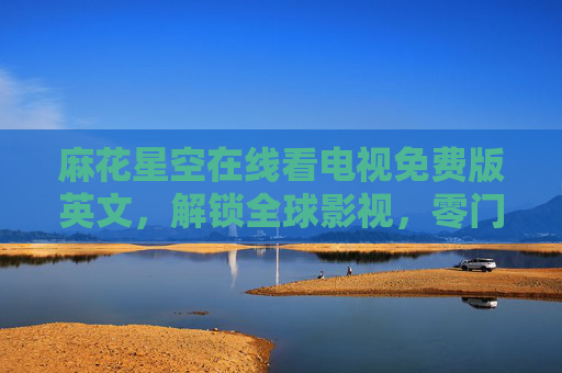 麻花星空在线看电视免费版英文,解锁全球影视,零门槛畅享英文视听盛宴 麻花星空在线看电视免费版英文,解锁全球影视,零门槛畅享英文视听盛宴