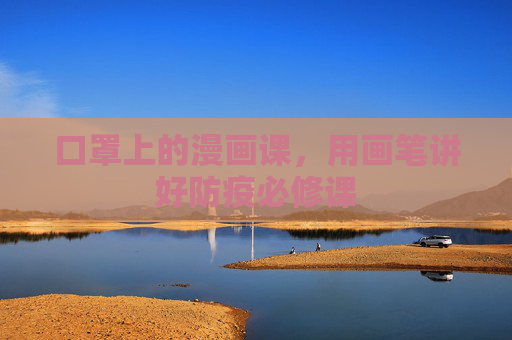 口罩上的漫画课,用画笔讲好防疫必修课 口罩上的漫画课,用画笔讲好防疫必修课