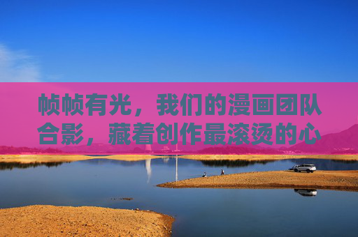 帧帧有光，我们的漫画团队合影，藏着创作最滚烫的心，帧帧有光，合影藏滚烫创作心