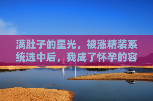 满肚子的星光,被涨精装系统选中后,我成了怀孕的容器,满肚星光,系统选中的怀孕容器 满肚子的星光,被涨精装系统选中后,我成了怀孕的容器,满肚星光,系统选中的怀孕容器