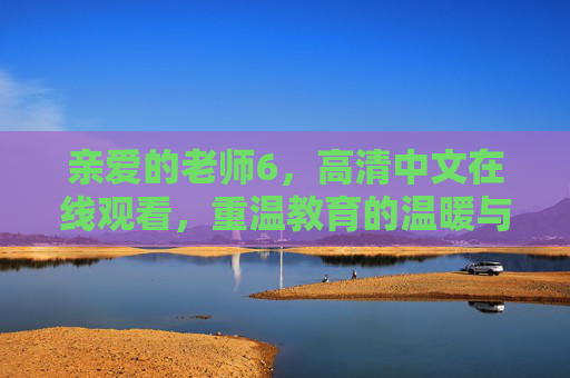 亲爱的老师6,高清中文在线观看,重温教育的温暖与力量,亲爱的老师6,重温教育的温暖与力量 亲爱的老师6,高清中文在线观看,重温教育的温暖与力量,亲爱的老师6,重温教育的温暖与力量