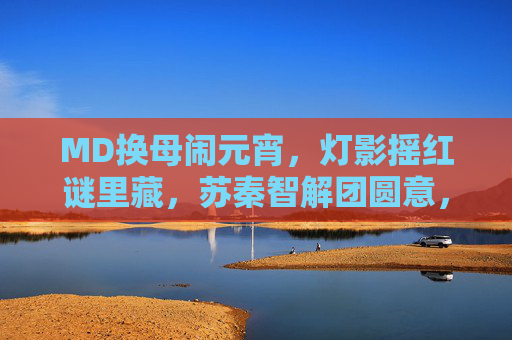 MD换母闹元宵，灯影摇红谜里藏，苏秦智解团圆意，灯影摇红元宵谜 苏秦智解团圆意