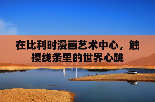 在比利时漫画艺术中心,触摸线条里的世界心跳 在比利时漫画艺术中心,触摸线条里的世界心跳
