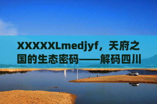 XXXXXLmedjyf,天府之国的生态密码——解码四川大地上的绿色创新实践,天府之国的生态密码,绿色创新实践解码 XXXXXLmedjyf,天府之国的生态密码——解码四川大地上的绿色创新实践,天府之国的生态密码,绿色创新实践解码