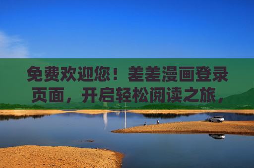 免费欢迎您!差差漫画登录页面,开启轻松阅读之旅,差差漫画免费登录,开启轻松阅读之旅 免费欢迎您!差差漫画登录页面,开启轻松阅读之旅,差差漫画免费登录,开启轻松阅读之旅