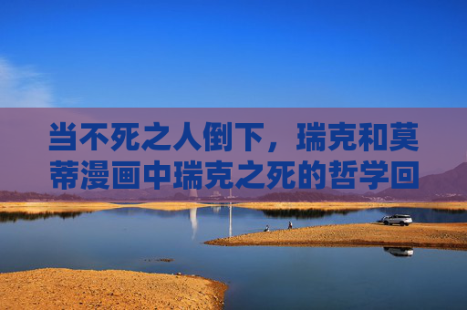 当不死之人倒下,瑞克和莫蒂漫画中瑞克之死的哲学回响,不死者的陨落,瑞克之死的哲学回响 当不死之人倒下,瑞克和莫蒂漫画中瑞克之死的哲学回响,不死者的陨落,瑞克之死的哲学回响