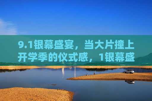 9.1银幕盛宴,当大片撞上开学季的仪式感,1银幕盛宴,大片撞开学季仪式感 9.1银幕盛宴,当大片撞上开学季的仪式感,1银幕盛宴,大片撞开学季仪式感