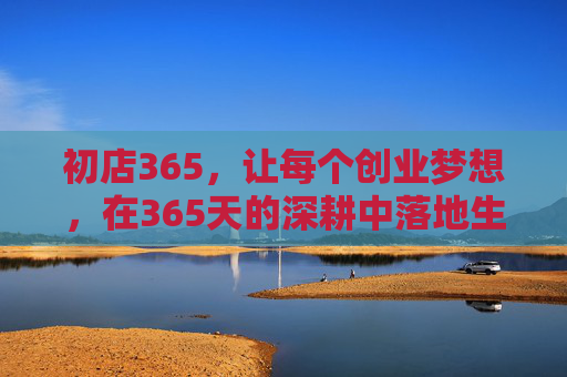 初店365,让每个创业梦想,在365天的深耕中落地生根,初店365,365天深耕,创业梦想落地生根 初店365,让每个创业梦想,在365天的深耕中落地生根,初店365,365天深耕,创业梦想落地生根