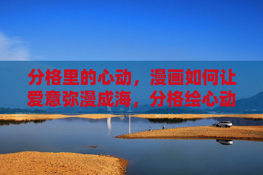 分格里的心动,漫画如何让爱意弥漫成海,分格绘心动,爱意漫成海 分格里的心动,漫画如何让爱意弥漫成海,分格绘心动,爱意漫成海