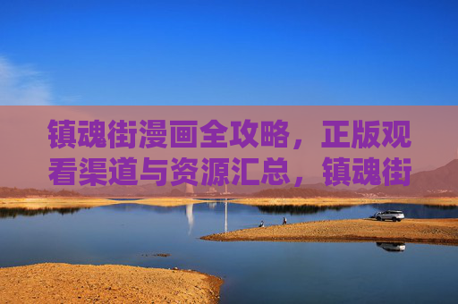 镇魂街漫画全攻略，正版观看渠道与资源汇总，镇魂街漫画全攻略，正版观看渠道与资源汇总
