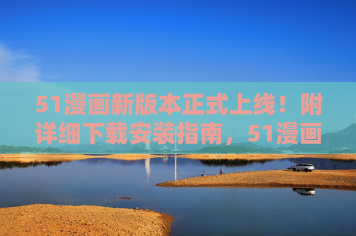 51漫画新版本正式上线!附详细下载安装指南,51漫画新版本上线,附详细下载安装指南 51漫画新版本正式上线!附详细下载安装指南,51漫画新版本上线,附详细下载安装指南