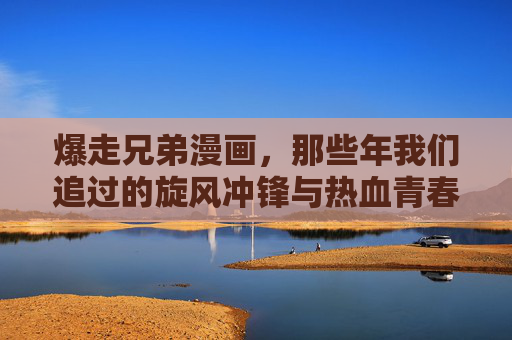 爆走兄弟漫画,那些年我们追过的旋风冲锋与热血青春,那些年追过的爆走兄弟,旋风冲锋与热血青春 爆走兄弟漫画,那些年我们追过的旋风冲锋与热血青春,那些年追过的爆走兄弟,旋风冲锋与热血青春