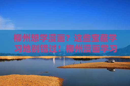 柳州想学漫画?这些宝藏学习地别错过!柳州漫画学习宝藏地别错过 柳州想学漫画?这些宝藏学习地别错过!柳州漫画学习宝藏地别错过