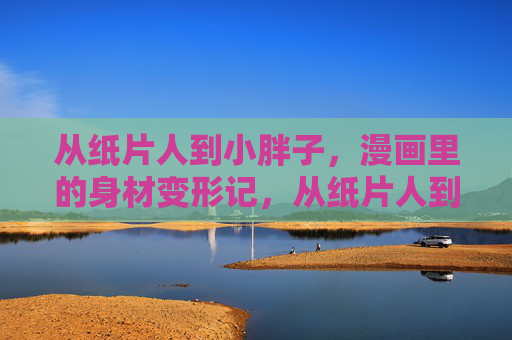 从纸片人到小胖子,漫画里的身材变形记,从纸片人到小胖子,漫画身材变形记 从纸片人到小胖子,漫画里的身材变形记,从纸片人到小胖子,漫画身材变形记