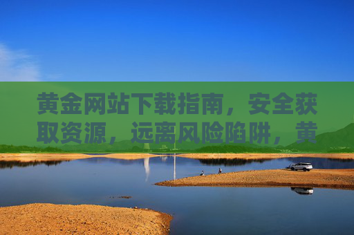 黄金网站下载指南，安全获取资源，远离风险陷阱，黄金网站安全下载指南，远离风险陷阱，安全获取资源