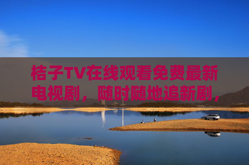 桔子TV在线观看免费最新电视剧，随时随地追新剧，告别付费烦恼！
