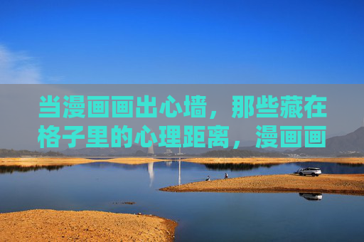 当漫画画出心墙,那些藏在格子里的心理距离,漫画画出心墙,格子里的心理距离 当漫画画出心墙,那些藏在格子里的心理距离,漫画画出心墙,格子里的心理距离