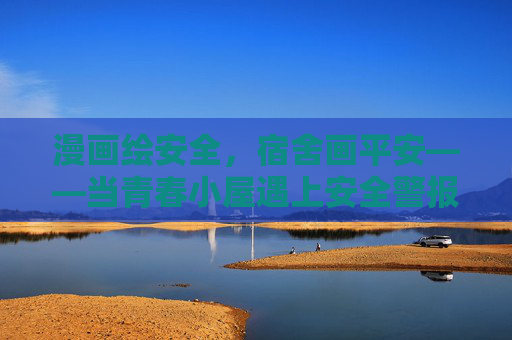 漫画绘安全,宿舍画平安——当青春小屋遇上安全警报,漫画笔尖绘平安,青春小屋筑安全 漫画绘安全,宿舍画平安——当青春小屋遇上安全警报,漫画笔尖绘平安,青春小屋筑安全