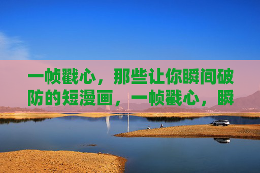 一帧戳心,那些让你瞬间破防的短漫画,一帧戳心,瞬间破防的短漫画 一帧戳心,那些让你瞬间破防的短漫画,一帧戳心,瞬间破防的短漫画