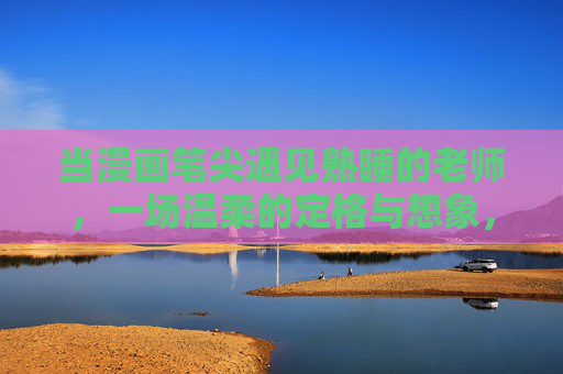 当漫画笔尖遇见熟睡的老师,一场温柔的定格与想象,漫画笔尖下的熟睡,温柔定格与想象 当漫画笔尖遇见熟睡的老师,一场温柔的定格与想象,漫画笔尖下的熟睡,温柔定格与想象