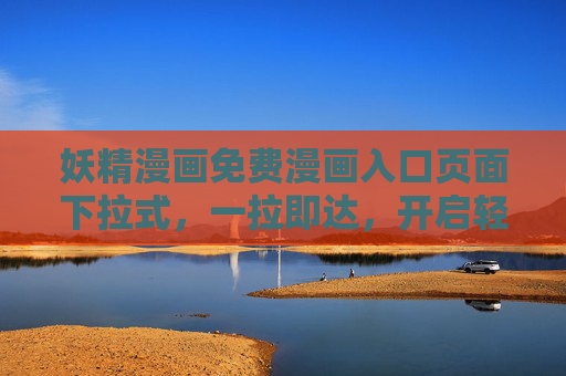 妖精漫画免费漫画入口页面下拉式,一拉即达,开启轻松漫读之旅,妖精漫画下拉入口,一拉即达,轻松漫读之旅 妖精漫画免费漫画入口页面下拉式,一拉即达,开启轻松漫读之旅,妖精漫画下拉入口,一拉即达,轻松漫读之旅