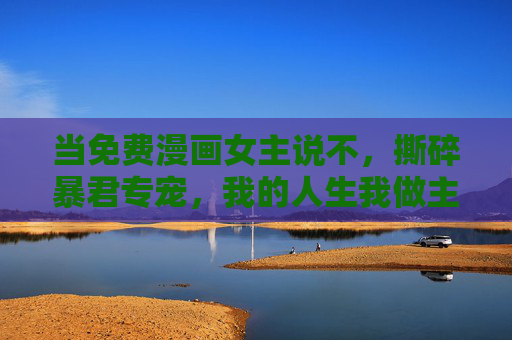 当免费漫画女主说不，撕碎暴君专宠，我的人生我做主，撕碎暴君专宠，我的人生我做主