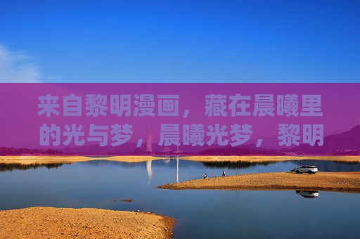 来自黎明漫画,藏在晨曦里的光与梦,晨曦光梦,黎明漫画的诗意 来自黎明漫画,藏在晨曦里的光与梦,晨曦光梦,黎明漫画的诗意