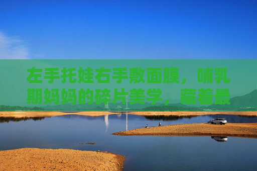 左手托娃右手敷面膜,哺乳期妈妈的碎片美学,藏着最温柔的生命力,左手托娃右手敷面膜,哺乳期妈妈的温柔碎片美学 左手托娃右手敷面膜,哺乳期妈妈的碎片美学,藏着最温柔的生命力,左手托娃右手敷面膜,哺乳期妈妈的温柔碎片美学