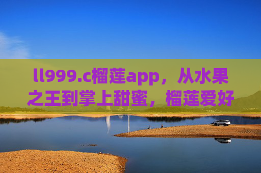 ll999.c榴莲app,从水果之王到掌上甜蜜,榴莲爱好者的专属指南,水果之王掌上甜蜜指南,榴莲爱好者专属 ll999.c榴莲app,从水果之王到掌上甜蜜,榴莲爱好者的专属指南,水果之王掌上甜蜜指南,榴莲爱好者专属