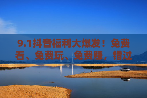 9.1抖音福利大爆发!免费看、免费玩、免费赚,错过再等一年!抖音福利大爆发!免费看玩赚,错过再等一年! 9.1抖音福利大爆发!免费看、免费玩、免费赚,错过再等一年!抖音福利大爆发!免费看玩赚,错过再等一年!