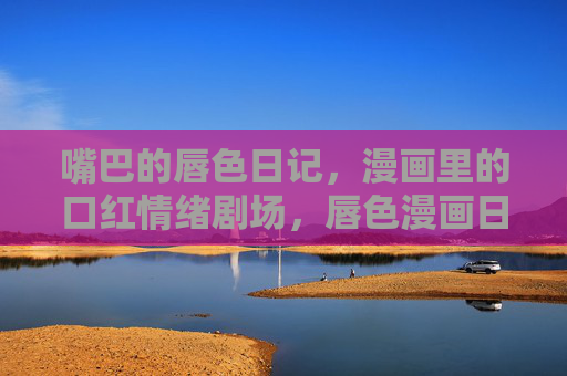 嘴巴的唇色日记,漫画里的口红情绪剧场,唇色漫画日记,口红情绪剧场 嘴巴的唇色日记,漫画里的口红情绪剧场,唇色漫画日记,口红情绪剧场