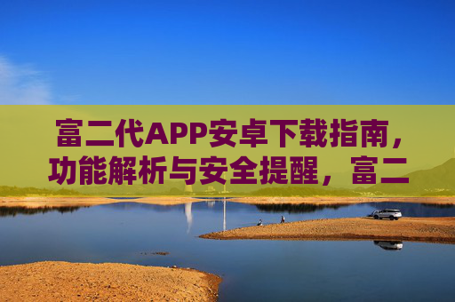 富二代APP安卓下载指南,功能解析与安全提醒,富二代APP安卓版下载指南,功能解析与安全提醒 富二代APP安卓下载指南,功能解析与安全提醒,富二代APP安卓版下载指南,功能解析与安全提醒