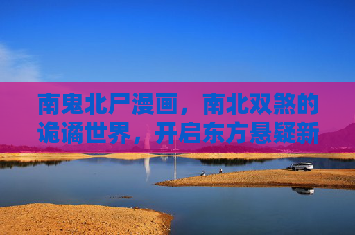 南鬼北尸漫画,南北双煞的诡谲世界,开启东方悬疑新篇章,南鬼北尸,东方诡谲悬疑新篇 南鬼北尸漫画,南北双煞的诡谲世界,开启东方悬疑新篇章,南鬼北尸,东方诡谲悬疑新篇