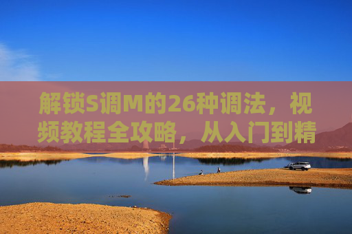 解锁S调M的26种调法，视频教程全攻略，从入门到精通，S调M26种调法全攻略，视频教程从入门到精通