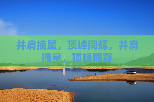 并肩摘星,顶峰同辉,并肩摘星,顶峰同辉 并肩摘星,顶峰同辉,并肩摘星,顶峰同辉