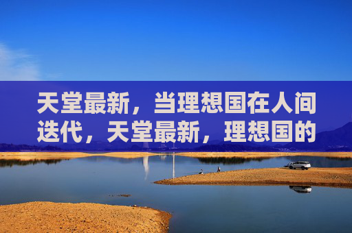 天堂最新,当理想国在人间迭代,天堂最新,理想国的人间迭代 天堂最新,当理想国在人间迭代,天堂最新,理想国的人间迭代