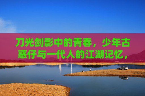 刀光剑影中的青春，少年古惑仔与一代人的江湖记忆，青春刀光，一代人的古惑仔江湖记忆