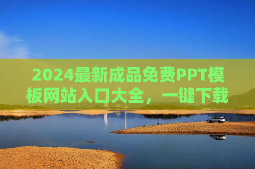 2024最新成品免费PPT模板网站入口大全，一键下载安装，告别熬夜做PPT！2024最新免费PPT模板网站入口大全，一键下载安装，告别熬夜做PPT！