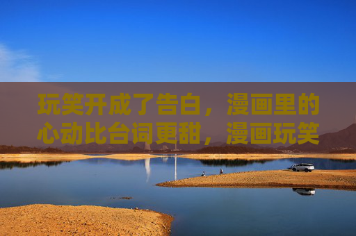 玩笑开成了告白,漫画里的心动比台词更甜,漫画玩笑变告白,心动甜过台词 玩笑开成了告白,漫画里的心动比台词更甜,漫画玩笑变告白,心动甜过台词