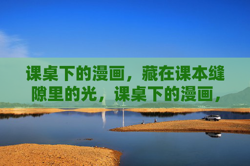 课桌下的漫画，藏在课本缝隙里的光，课桌下的漫画，课本缝里的光
