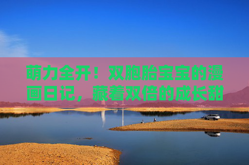 萌力全开！双胞胎宝宝的漫画日记，藏着双倍的成长甜度，萌力全开！双胞胎漫画日记，双倍成长甜度