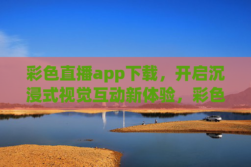 彩色直播app下载，开启沉浸式视觉互动新体验，彩色直播，沉浸式视觉互动新体验